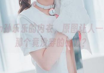 yeeun孙乐乐的内衣，原图让人一秒回到那个竟没穿的时候？