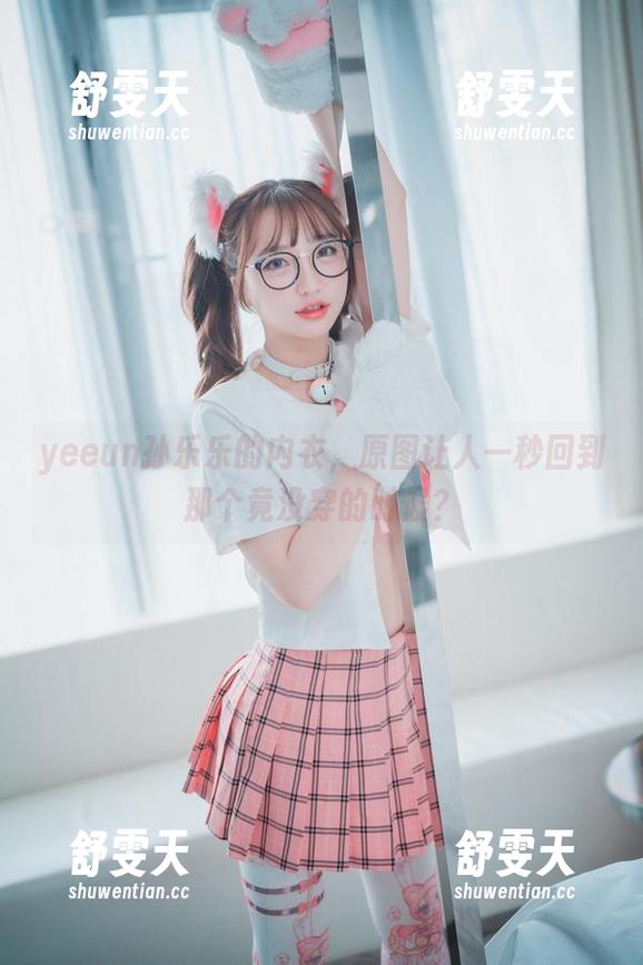 yeeun孙乐乐的内衣，原图让人一秒回到那个竟没穿的时候？