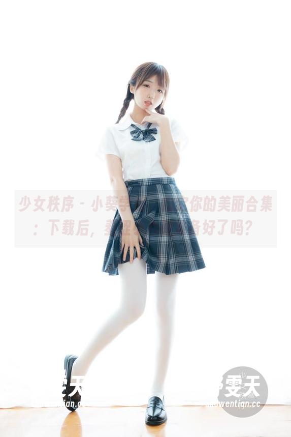 少女秩序 - 小葵学姐，约定你的美丽合集：下载后，羞涩小心脏准备好了吗？